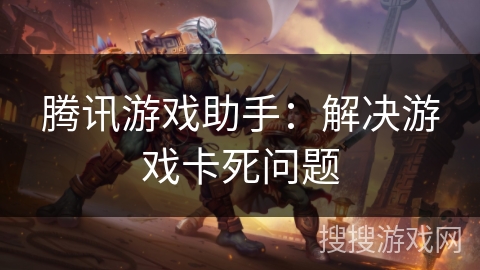 腾讯游戏助手：解决游戏卡死问题