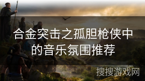 合金突击之孤胆枪侠中的音乐氛围推荐