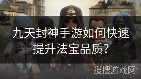 九天封神手游如何快速提升法宝品质？