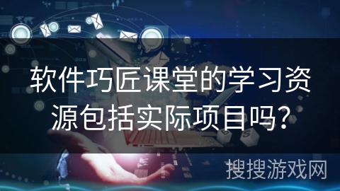 软件巧匠课堂的学习资源包括实际项目吗？