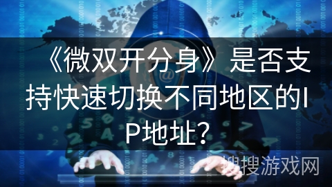 《微双开分身》是否支持快速切换不同地区的IP地址？