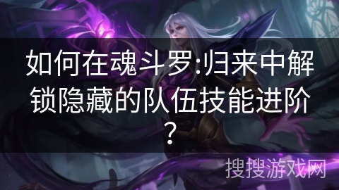 如何在魂斗罗:归来中解锁隐藏的队伍技能进阶？