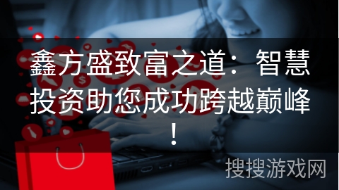 鑫方盛致富之道:智慧投资助您成功跨越巅峰!