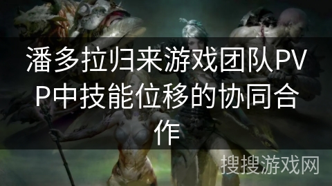潘多拉归来游戏团队PVP中技能位移的协同合作