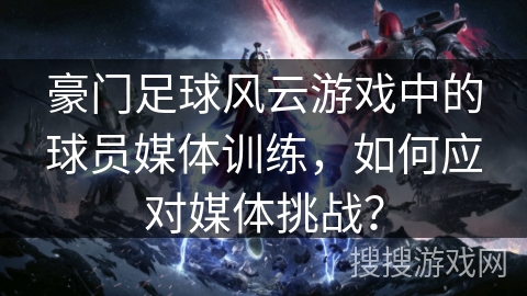 豪门足球风云游戏中的球员媒体训练，如何应对媒体挑战？