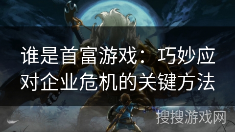 谁是首富游戏：巧妙应对企业危机的关键方法