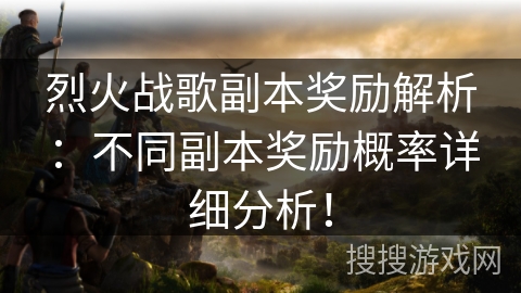 烈火战歌副本奖励解析：不同副本奖励概率详细分析！