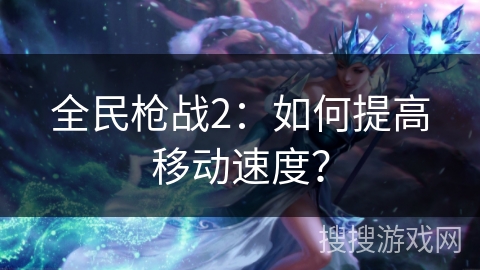 全民枪战2：如何提高移动速度？