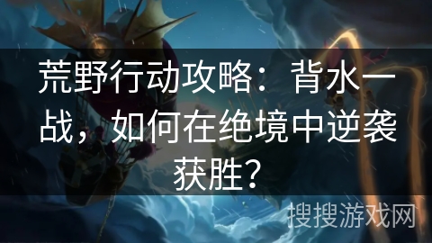 荒野行动攻略：背水一战，如何在绝境中逆袭获胜？