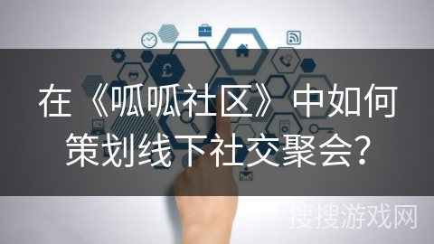 在《呱呱社区》中如何策划线下社交聚会？