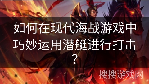 如何在现代海战游戏中巧妙运用潜艇进行打击？