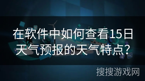 在软件中如何查看15日天气预报的天气特点？