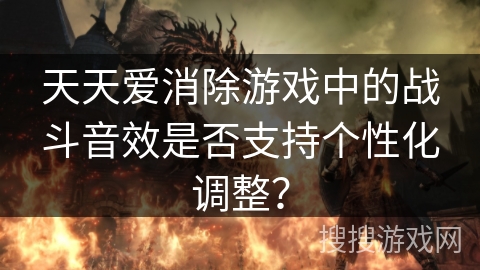 天天爱消除游戏中的战斗音效是否支持个性化调整？