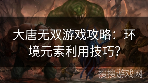大唐无双游戏攻略：环境元素利用技巧？