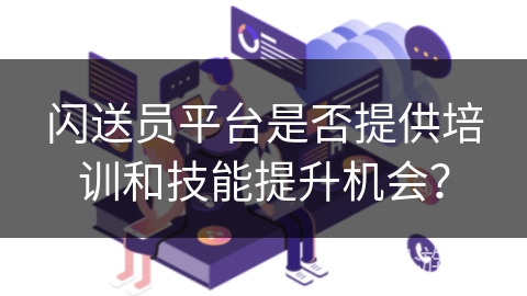 闪送员平台是否提供培训和技能提升机会？