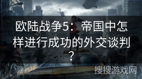 欧陆战争5：帝国中怎样进行成功的外交谈判？