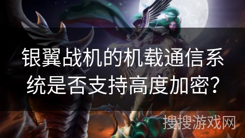 银翼战机的机载通信系统是否支持高度加密？