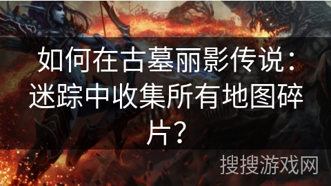 如何在古墓丽影传说：迷踪中收集所有地图碎片？