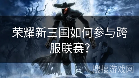 荣耀新三国如何参与跨服联赛？
