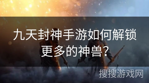 九天封神手游如何解锁更多的神兽？