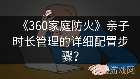 《360家庭防火》亲子时长管理的详细配置步骤？