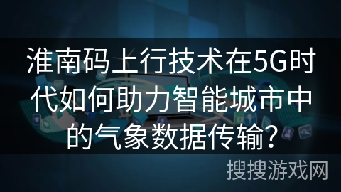 淮南码上行技术在5G时代如何助力智能城市中的气象数据传输？