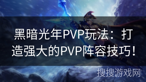 黑暗光年PVP玩法：打造强大的PVP阵容技巧！