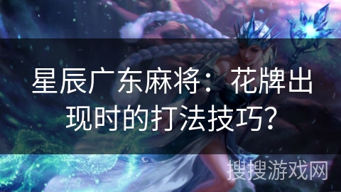 星辰广东麻将：花牌出现时的打法技巧？