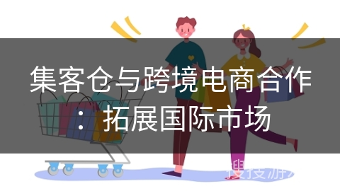 集客仓与跨境电商合作：拓展国际市场