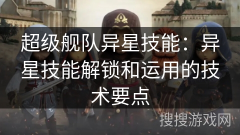 超级舰队异星技能：异星技能解锁和运用的技术要点