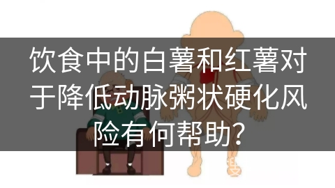 饮食中的白薯和红薯对于降低动脉粥状硬化风险有何帮助？