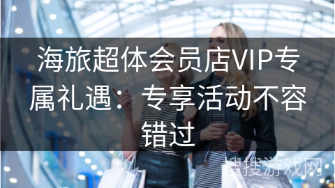 海旅超体会员店VIP专属礼遇：专享活动不容错过