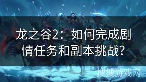龙之谷2：如何完成剧情任务和副本挑战？