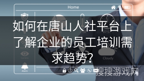 如何在唐山人社平台上了解企业的员工培训需求趋势？