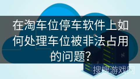 在淘车位停车软件上如何处理车位被非法占用的问题？