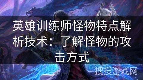 英雄训练师怪物特点解析技术：了解怪物的攻击方式