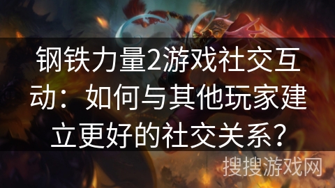 钢铁力量2游戏社交互动：如何与其他玩家建立更好的社交关系？