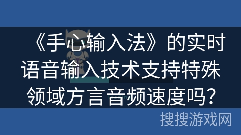 《手心输入法》的实时语音输入技术支持特殊领域方言音频速度吗？