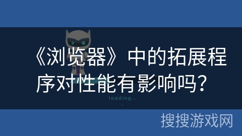 《浏览器》中的拓展程序对性能有影响吗？