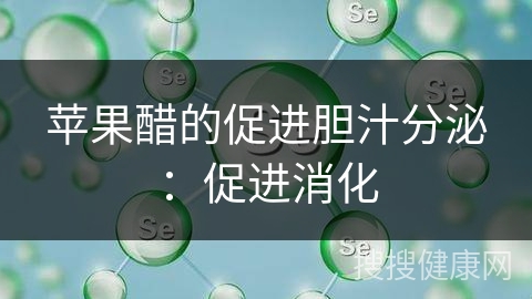 苹果醋的促进胆汁分泌：促进消化