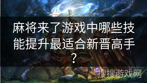 麻将来了游戏中哪些技能提升最适合新晋高手？