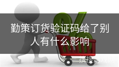勤策订货验证码给了别人有什么影响