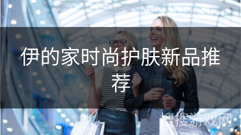 伊的家时尚护肤新品推荐