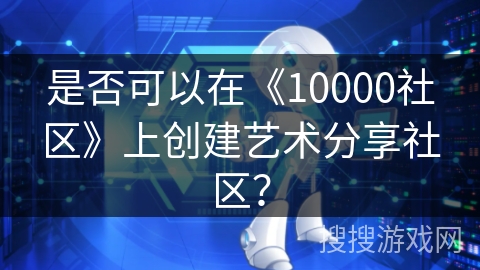 是否可以在《10000社区》上创建艺术分享社区？