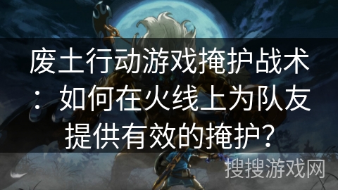 废土行动游戏掩护战术：如何在火线上为队友提供有效的掩护？