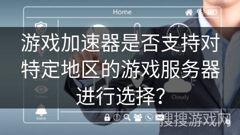 游戏加速器是否支持对特定地区的游戏服务器进行选择？