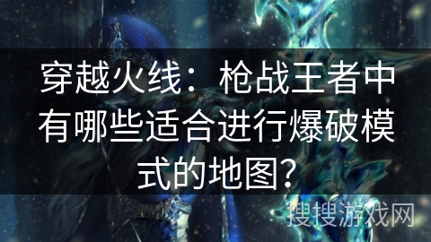 穿越火线：枪战王者中有哪些适合进行爆破模式的地图？