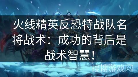 火线精英反恐特战队名将战术：成功的背后是战术智慧！