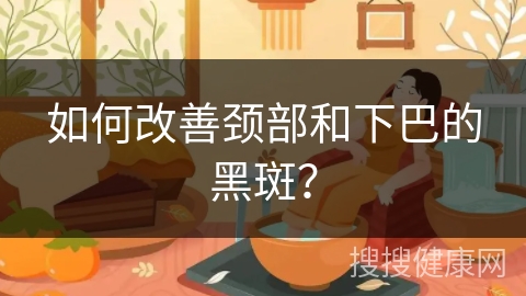 如何改善颈部和下巴的黑斑？