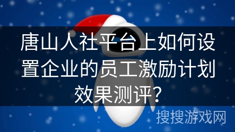 唐山人社平台上如何设置企业的员工激励计划效果测评？